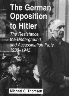 The German Opposition to Hitler The Resistance, the Underground, and Assassination Plots, 1938 1945 (9780786403721) Michael C. Thomsett Books