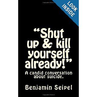 "Shut up & kill yourself already" A candid conversation about suicide. Benjamin Seipel 9781479294541 Books