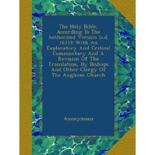 The Holy Bible, According To The Authorized Version (a.d. 1611) With An Explanatory And Critical Commentary And A Revision Of The Translation, By Bishops And Other Clergy Of The Anglican Church Anonymous Books