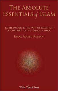 The Absolute Essentials of Islam Faith, Prayer, and The Path of Salvation According to the Hanafi S Faraz Rabbani 9780972835848 Books