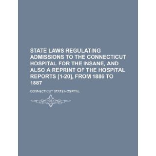 State Laws Regulating Admissions to the Connecticut Hospital for the Insane, and Also a Reprint of the Hospital Reports [1 20], from 1886 to 1887 Connecticut State Hospital 9781235760785 Books