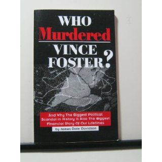 Who Murdered Vince Foster? And Why the Biggest Political Scandal in History is also the Biggest Financial Story of Our Lifetimes James Dale Davidson Books