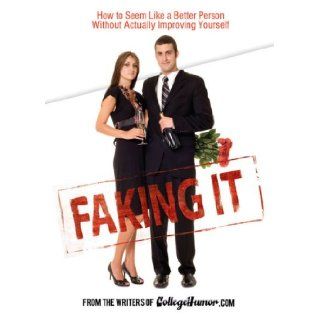 Faking It How to Seem Like a Better Person Without Actually Improving Yourself From the Writers of Collegehumor Books