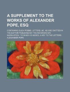 A supplement to the works of Alexander Pope, esq; containing such poems, letters, &c. as are omitted in the edition published by the Reverend Dr. Warburton to which is added, a key to the letters (9781130057867) Alexander Pope Books