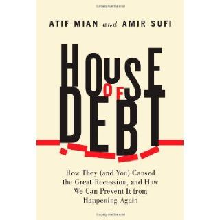 House of Debt How They (and You) Caused the Great Recession, and How We Can Prevent It from Happening Again Atif Mian, Amir Sufi 9780226081946 Books