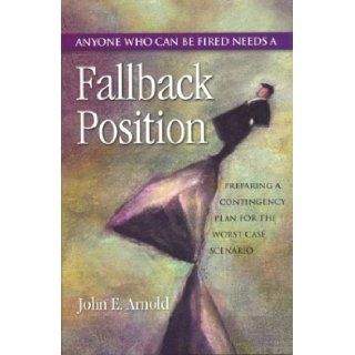 Fallback Position Anyone Who Can Be Fired Needs a Fallback Position Preparing a Contingency Plan for the Worst Case Scenario John E. Arnold 9780972977616 Books