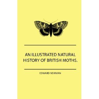 An Illustrated Natural History Of British Moths. With Life Size Figures From Nature Of Each Species, And Of The More Striking Varieties   Also, FullTogether With Dates Of Appearance, And Locali Edward Newman 9781445505466 Books