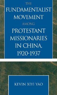 The Fundamentalist Movement among Protestant Missionaries in China, 1920 1937 (American Society of Missiology Dissertation Series) Kevin Xiyi Yao 9780761827405 Books