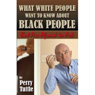 What White People Want to Know About Black People but Are Afraid to Ask Perry Tuttle 9780578023434 Books