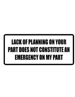 4" wide LACK OF PLANNING ON YOUR PART ODES NOT CONSITITUTE AN EMERGENCY ON MY PART. Printed funny saying bumper sticker decal for any smooth surface such as windows bumpers laptops or any smooth surface. 