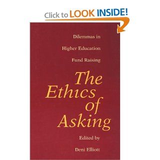 The Ethics of Asking Dilemmas in Higher Education Fund Raising Deni Elliott 9780801850493 Books
