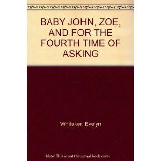 BABY JOHN, ZOE, AND FOR THE FOURTH TIME OF ASKING Evelyn Whitaker, None Books