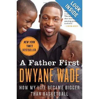 A Father First How My Life Became Bigger Than Basketball Dwyane Wade 9780062136169 Books