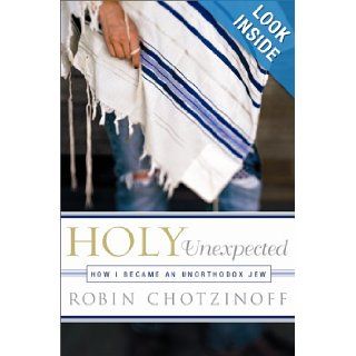 Holy Unexpected How I Became an Unorthodox Jew Robin Chotzinoff 9781586485023 Books