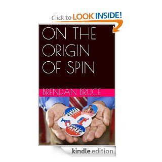 ON THE ORIGIN OF SPIN (Or how Hollywood, the Ad Men and the World Wide Web became the Fifth Estate and created our images of power) eBook BRENDAN BRUCE Kindle Store