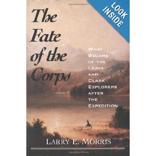 The Fate of the Corps What Became of the Lewis and Clark Explorers After the Expedition Larry E. Morris 9780300102659 Books