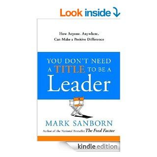 You Don't Need a Title to Be a Leader How Anyone, Anywhere, Can Make a Positive Difference eBook Mark Sanborn Kindle Store