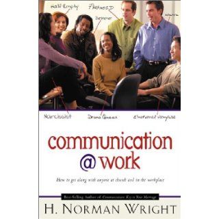 Communication @ Work How to Get Along with Anyone at Church and in the Workplace H. Norman Wright 9780830727773 Books