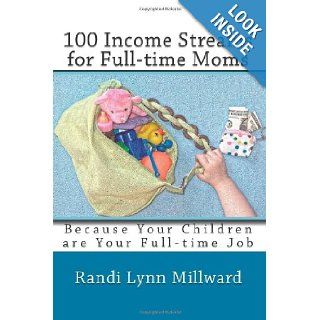 100 Income Streams for Full time Moms Because Your Children are Your Full time Job Randi Lynn Millward 9780982733417 Books