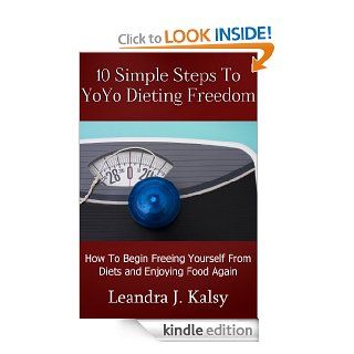 10 Simple Steps To YoYo Dieting Freedom How To Begin Freeing Yourself from Diets and Enjoying Food Again eBook Leandra J. Kalsy Kindle Store