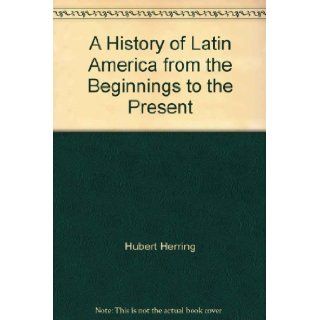 A History of Latin America from the Beginnings to the Present Hubert Herring Books