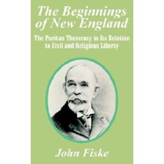The Beginnings of New England The Puritan Theocracy in Its Relation to Civil and Religious Liberty John Fiske 9780788422997 Books