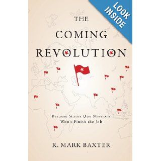 The Coming Revolution Because Status Quo Missions Won't Finish the Job R. Mark Baxter 9781602478374 Books