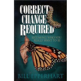 Correct Change Required Becoming Who You Really Want to Be Bill Epperhart 9781930027213 Books