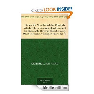 Lives of the Most Remarkable Criminals Who have been Condemned and Executed for Murder, the Highway, Housebreaking, Street Robberies, Coining or other offences eBook Arthur L. Hayward Kindle Store