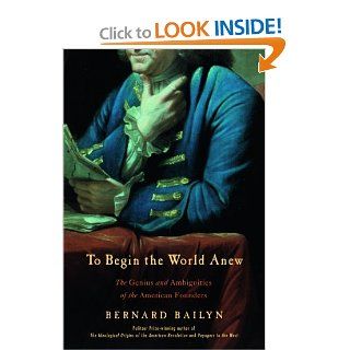 To Begin the World Anew The Genius and Ambiguities of the American Founders Bernard Bailyn 9780375413773 Books
