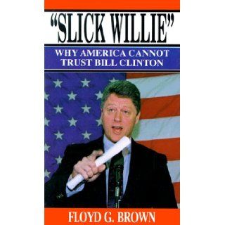 "Slick Willie" Why America Cannot Trust Bill Clinton Floyd G. Brown 9780963439703 Books