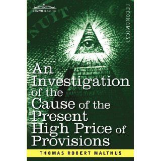 An Investigation of the Cause of the Present High Price of Provisions Thomas Robert Malthus 9781616407674 Books