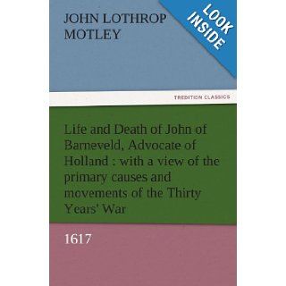 Life and Death of John of Barneveld, Advocate of Holland  with a view of the primary causes and movements of the Thirty Years' War, 1617 (TREDITION CLASSICS) John Lothrop Motley 9783842457447 Books
