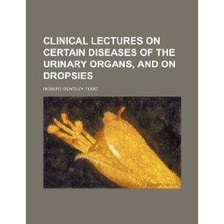 Clinical lectures on certain diseases of the urinary organs, and on dropsies Robert Bentley Todd 9781153668194 Books