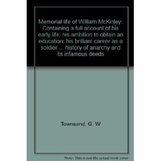 Memorial life of William McKinley Containing a full account of his early life; his ambition to obtain an education; his brilliant career as a soldierhistory of anarchy and its infamous deeds G. W Townsend Books