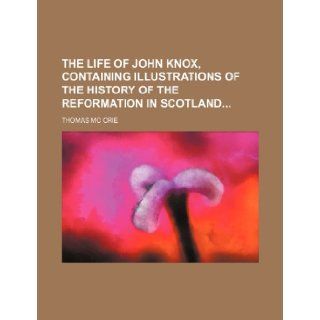 The life of John Knox, containing illustrations of the history of the reformation in Scotland Thomas Mc Crie 9781235994500 Books