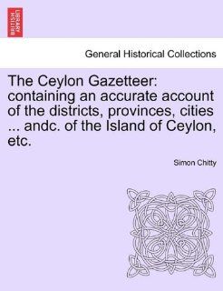 The Ceylon Gazetteer containing an accurate account of the districts, provinces, citiesandc. of the Island of Ceylon, etc. Simon Chitty 9781241155667 Books