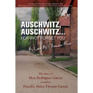 Auschwitz, Auschwitz I Cannot Forget YouAs Long As I Remain Alive Priscilla Alden Thwaits Garcia 9780979292279 Books