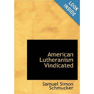 American Lutheranism Vindicated or, Examination of the Lutheran Symbols, on Certain Disputed Topics Samuel Simon Schmucker 9781426454097 Books