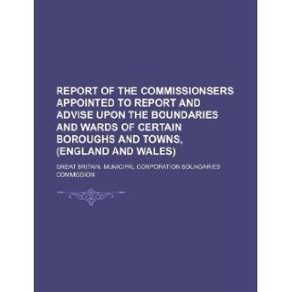 Report of the Commissionsers appointed to report and advise upon the boundaries and wards of certain boroughs and towns, (England and Wales) Great Britain. Commission 9781130393996 Books