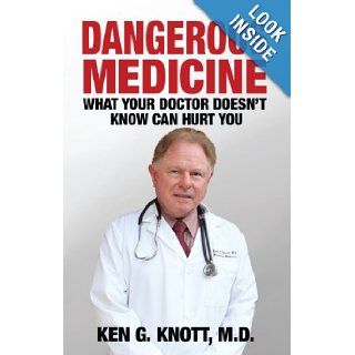 Dangerous Medicine What Your Doctor Doesn't Know Can Hurt You M.D. Ken G. Knott 9780985510503 Books