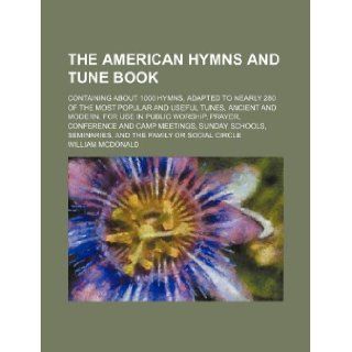 The American hymns and tune book; containing about 1000 hymns, adapted to nearly 280 of the most popular and useful tunes, ancient and modern. For useschools, seminaries, and the family or s William Mcdonald 9781130606539 Books