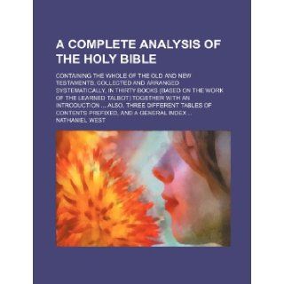 A complete analysis of the Holy Bible; containing the whole of the Old and New Testaments, collected and arranged systematically, in thirty booksalso, three different tables of cont Nathaniel West 9781236287274 Books