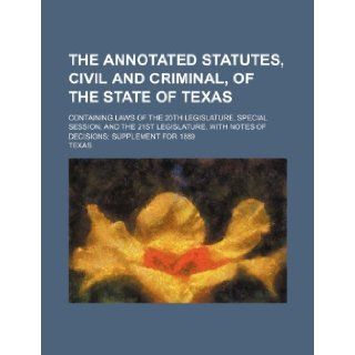 The annotated statutes, civil and criminal, of the State of Texas; containing laws of the 20th Legislature, special session, and the 21st Legislature, with notes of decisions; supplement for 1889 Texas 9781231297506 Books