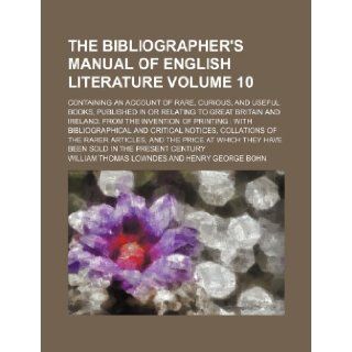 The bibliographer's manual of English literature Volume 10; containing an account of rare, curious, and useful books, published in or relating tobibliographical and critical notices, collat William Thomas Lowndes 9781153635622 Books