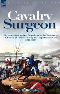 Cavalry Surgeon On Campaign Against Napoleon in the Peninsula & South of France During the Napoleonic Wars 1812 1814 S. D. Broughton 9781846773914 Books