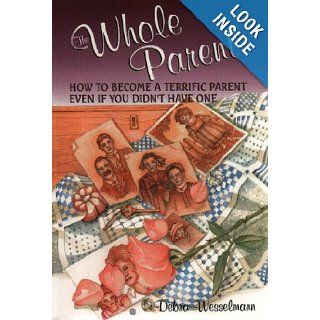 The Whole Parent  How to Become a Terrific Parent Even If You Didn't Have One Debra Wesselmann 9780306459931 Books