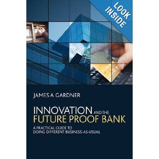 Innovation and the Future Proof Bank A Practical Guide to Doing Different Business as Usual James A Gardner 8580000144116 Books