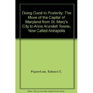 Doing Good to Posterity The Move of the Capital of Maryland from St. Mary's City to Anne Arundell Towne, Now Called Annapolis Edward C. Papenfuse 9780942370409 Books