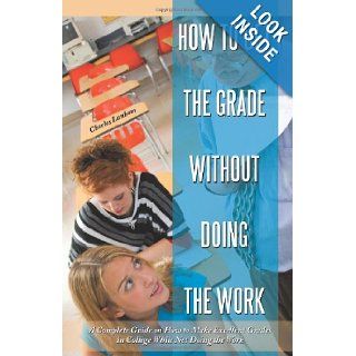 How to Get the Grade Without Doing the Work A Complete Guide on How to Make Excellent Grades in College While Not Doing the Work Charles Lanham 9781450226998 Books